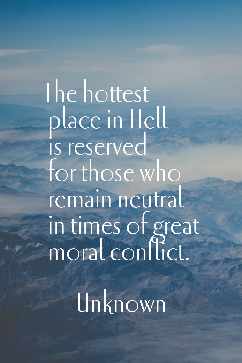 The hottest place in Hell is reserved for those who remain neutral in times of great moral conflict