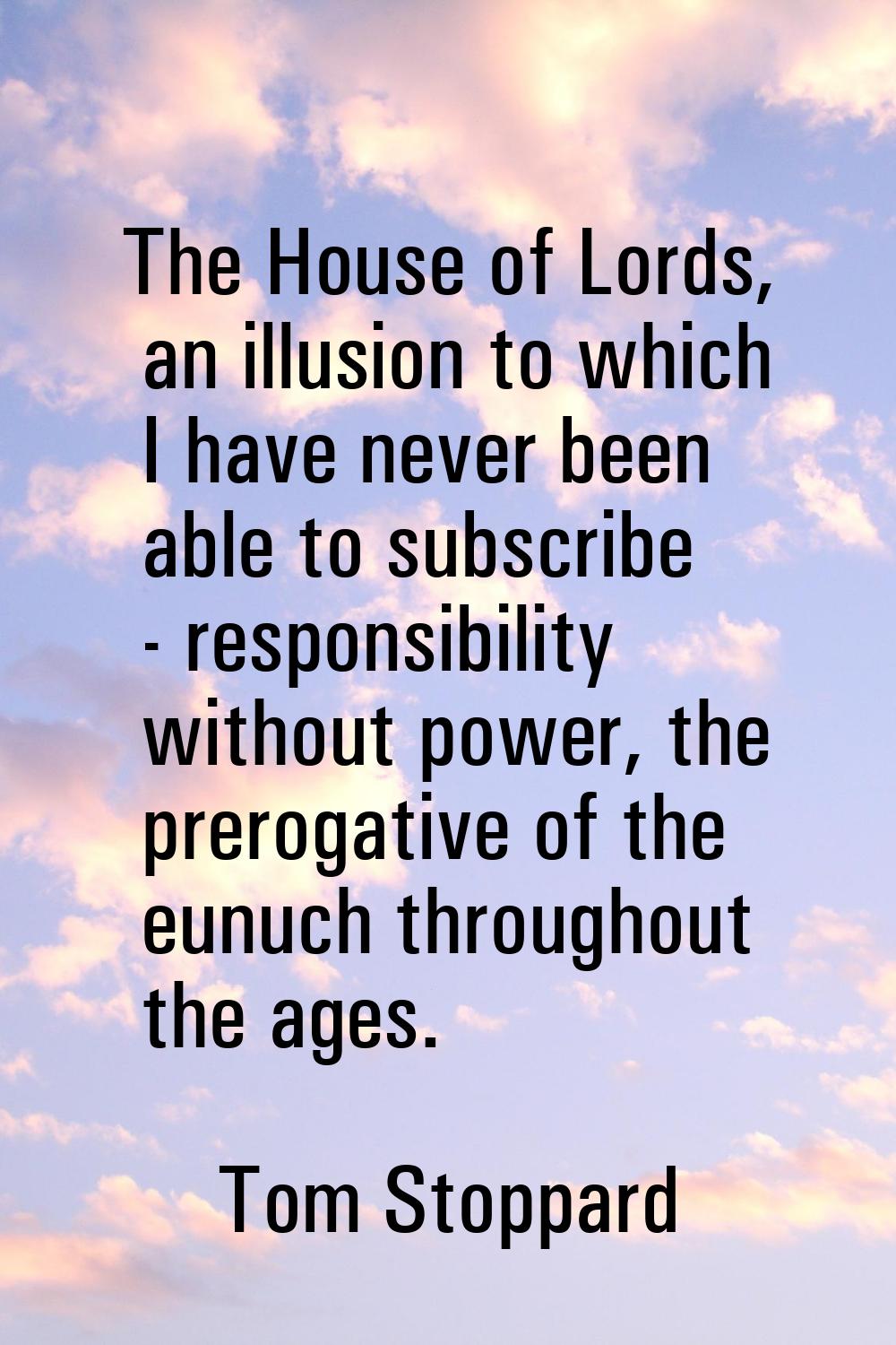 The House of Lords, an illusion to which I have never been able to subscribe - responsibility witho