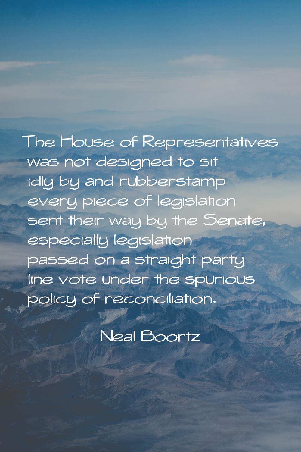 The House of Representatives was not designed to sit idly by and rubberstamp every piece of legisla