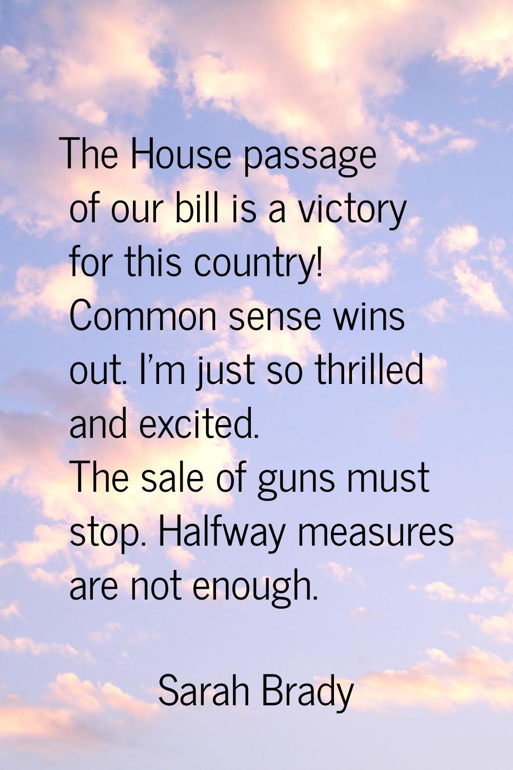 The House passage of our bill is a victory for this country! Common sense wins out. I'm just so thr