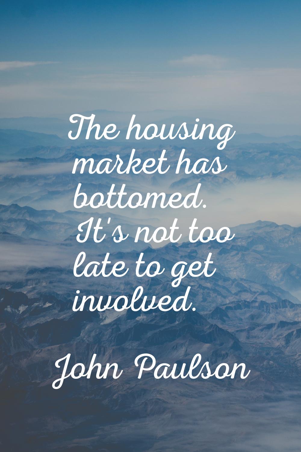 The housing market has bottomed. It's not too late to get involved.