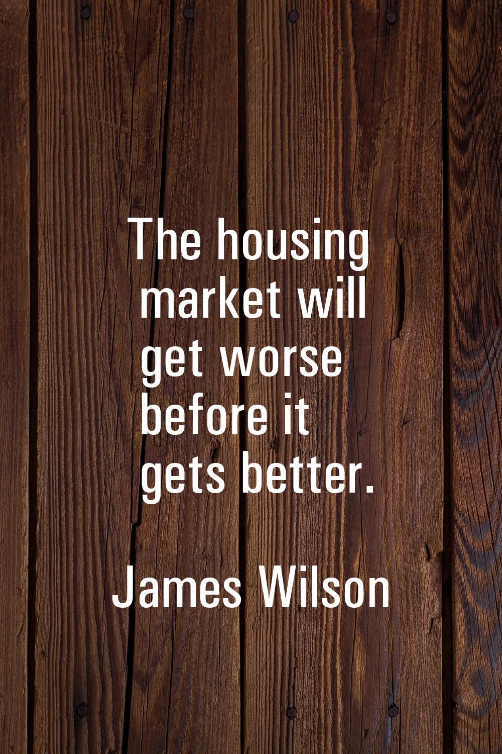 The housing market will get worse before it gets better.