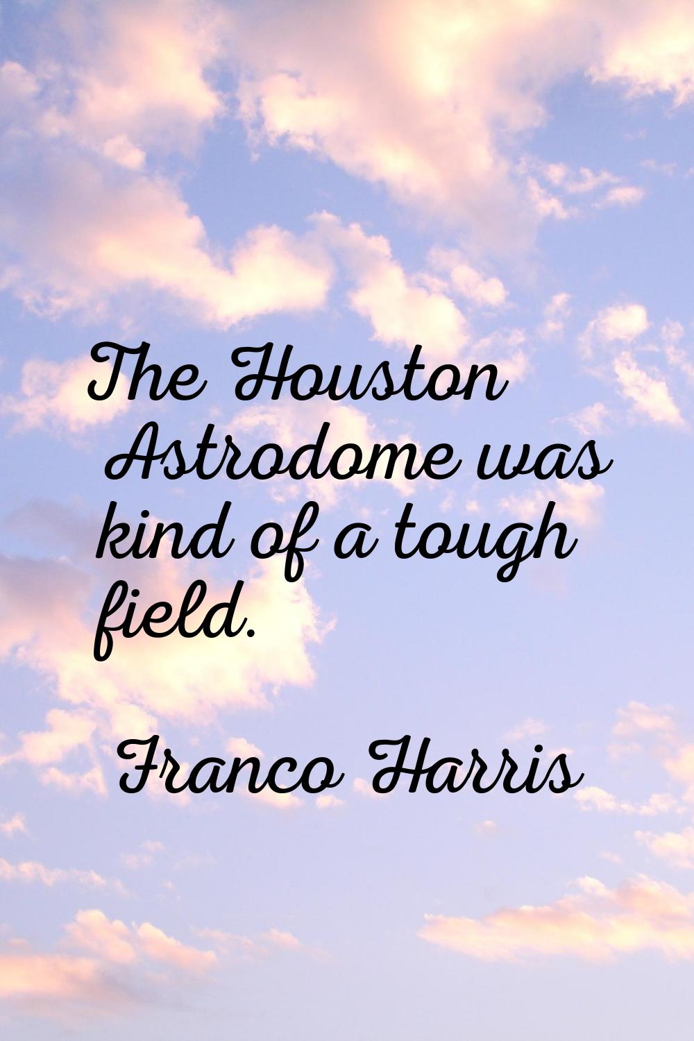 The Houston Astrodome was kind of a tough field.