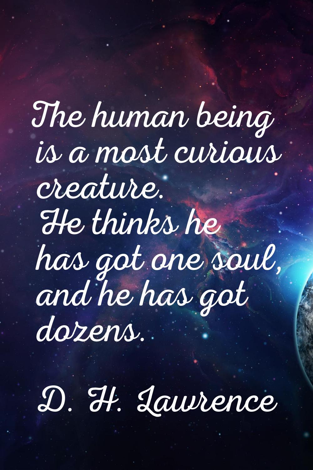 The human being is a most curious creature. He thinks he has got one soul, and he has got dozens.