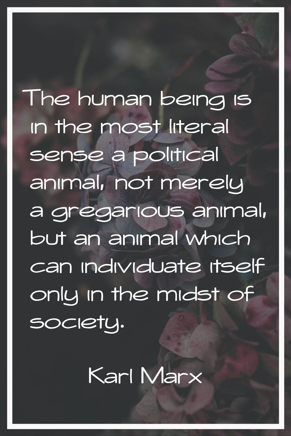 The human being is in the most literal sense a political animal, not merely a gregarious animal, bu