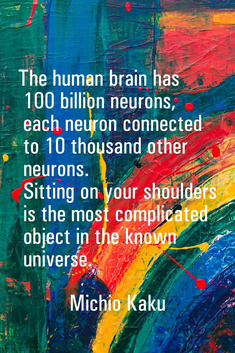 The human brain has 100 billion neurons, each neuron connected to 10 thousand other neurons. Sittin