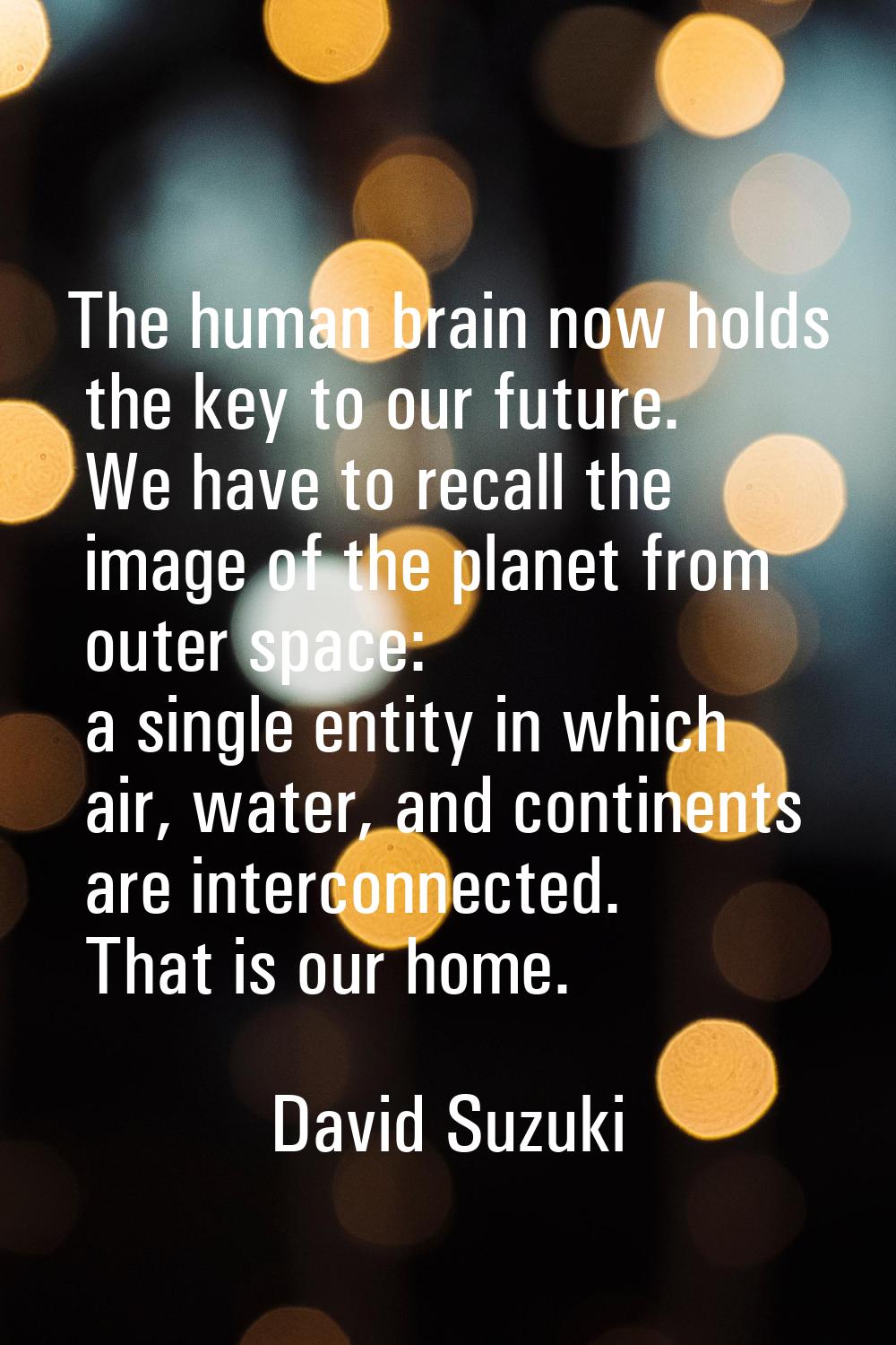 The human brain now holds the key to our future. We have to recall the image of the planet from out