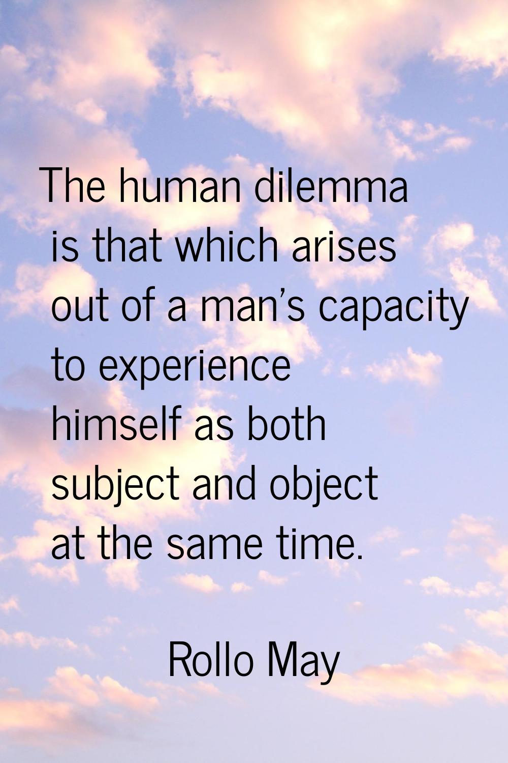 The human dilemma is that which arises out of a man's capacity to experience himself as both subjec