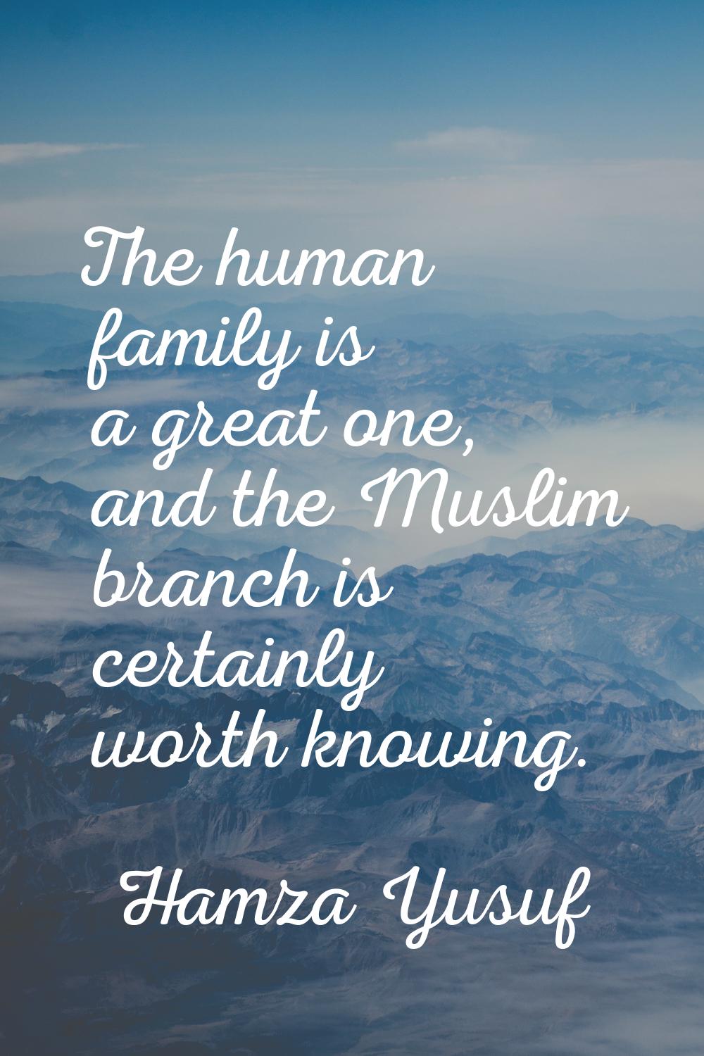 The human family is a great one, and the Muslim branch is certainly worth knowing.