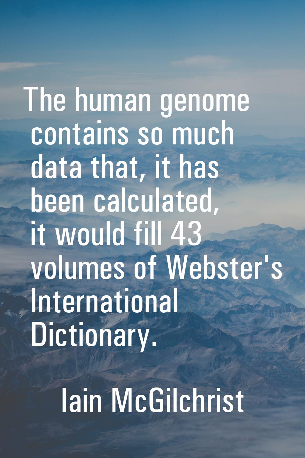 The human genome contains so much data that, it has been calculated, it would fill 43 volumes of We