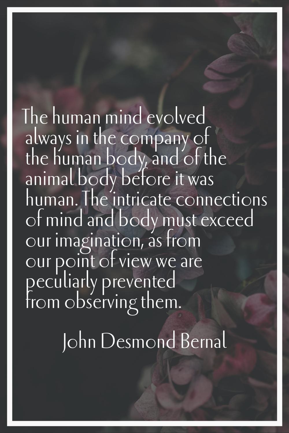 The human mind evolved always in the company of the human body, and of the animal body before it wa