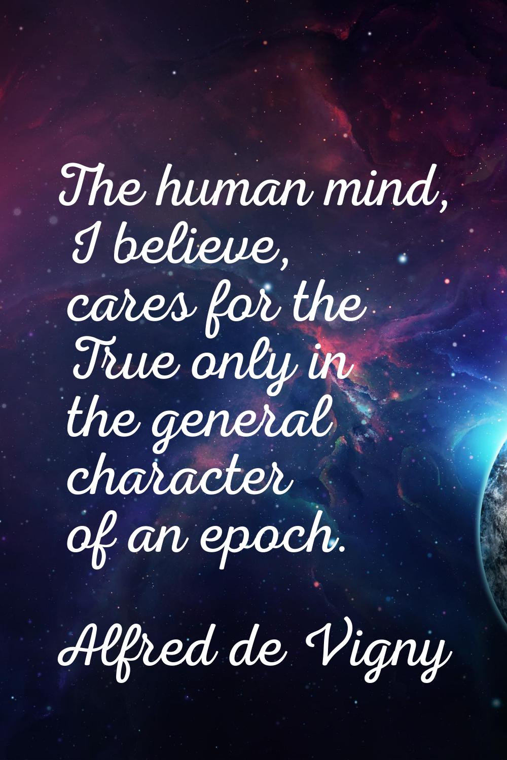 The human mind, I believe, cares for the True only in the general character of an epoch.