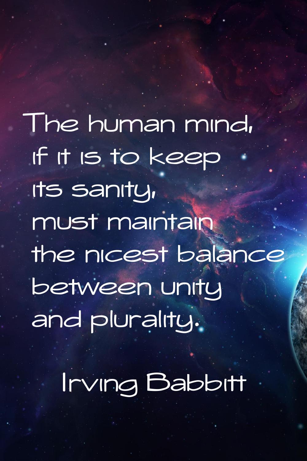 The human mind, if it is to keep its sanity, must maintain the nicest balance between unity and plu