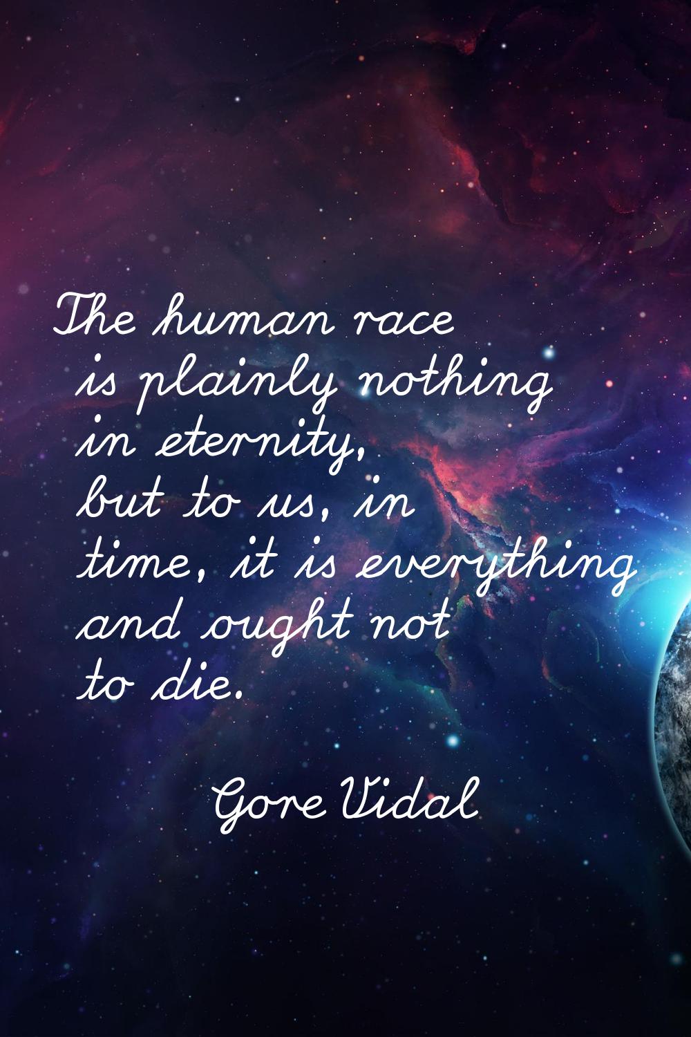 The human race is plainly nothing in eternity, but to us, in time, it is everything and ought not t