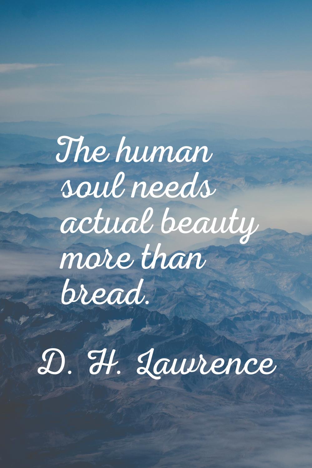 The human soul needs actual beauty more than bread.