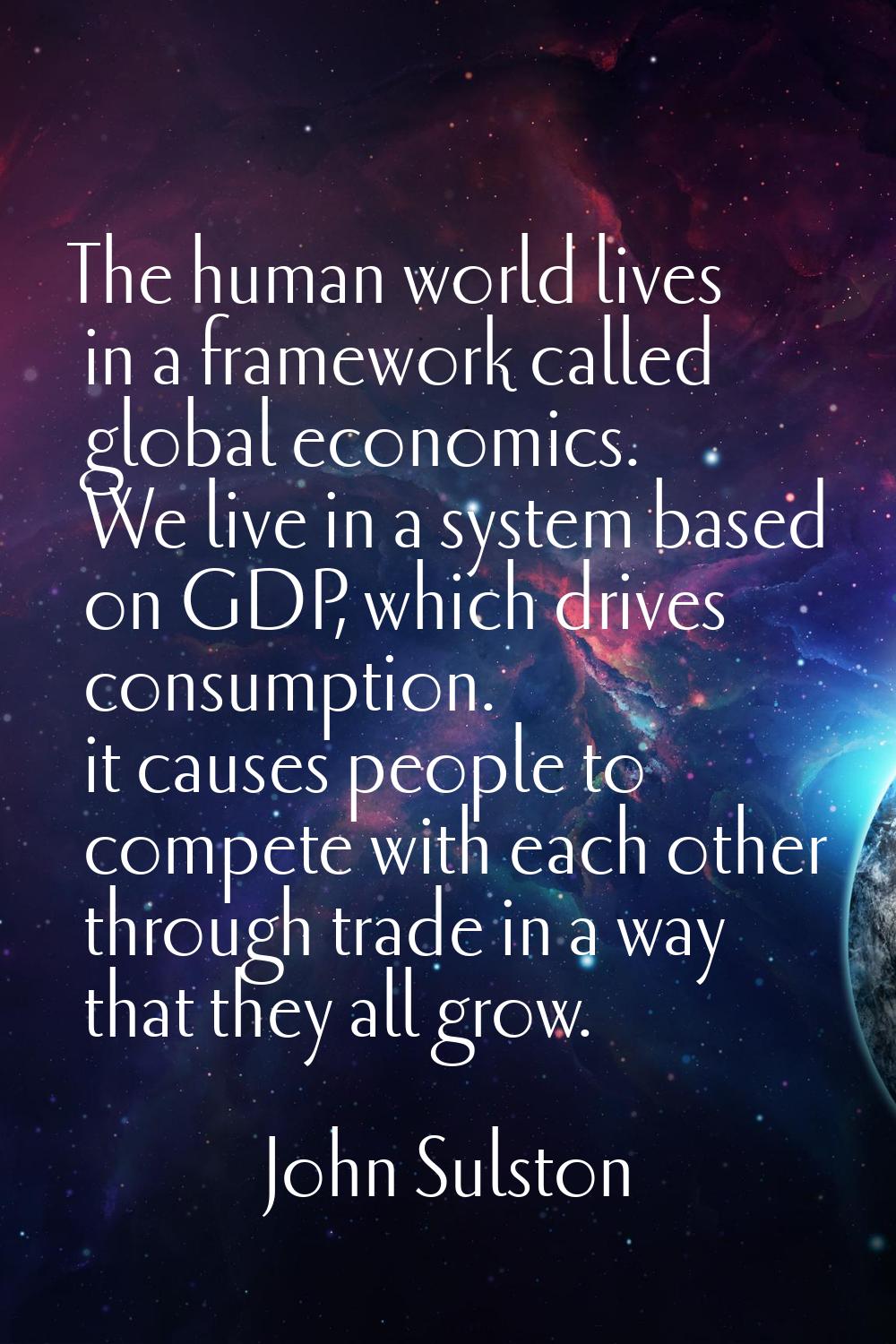 The human world lives in a framework called global economics. We live in a system based on GDP, whi