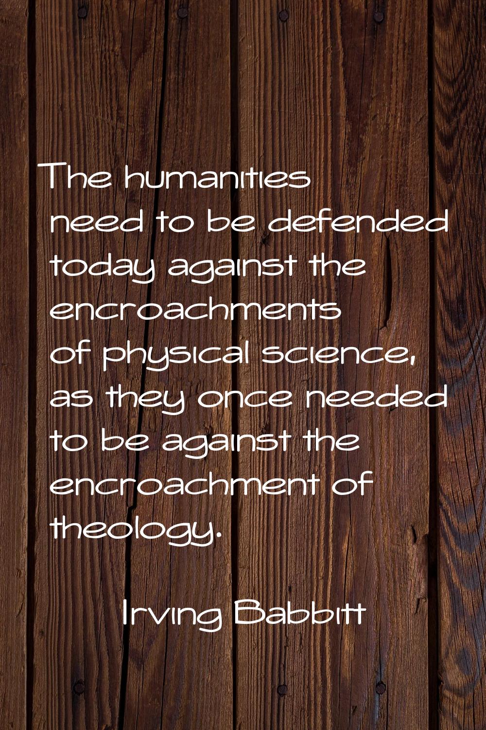 The humanities need to be defended today against the encroachments of physical science, as they onc