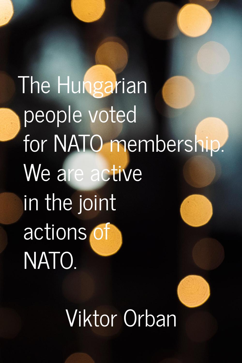 The Hungarian people voted for NATO membership. We are active in the joint actions of NATO.