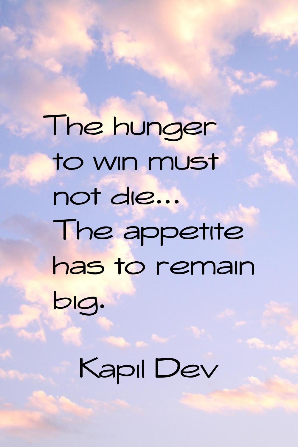 The hunger to win must not die... The appetite has to remain big.