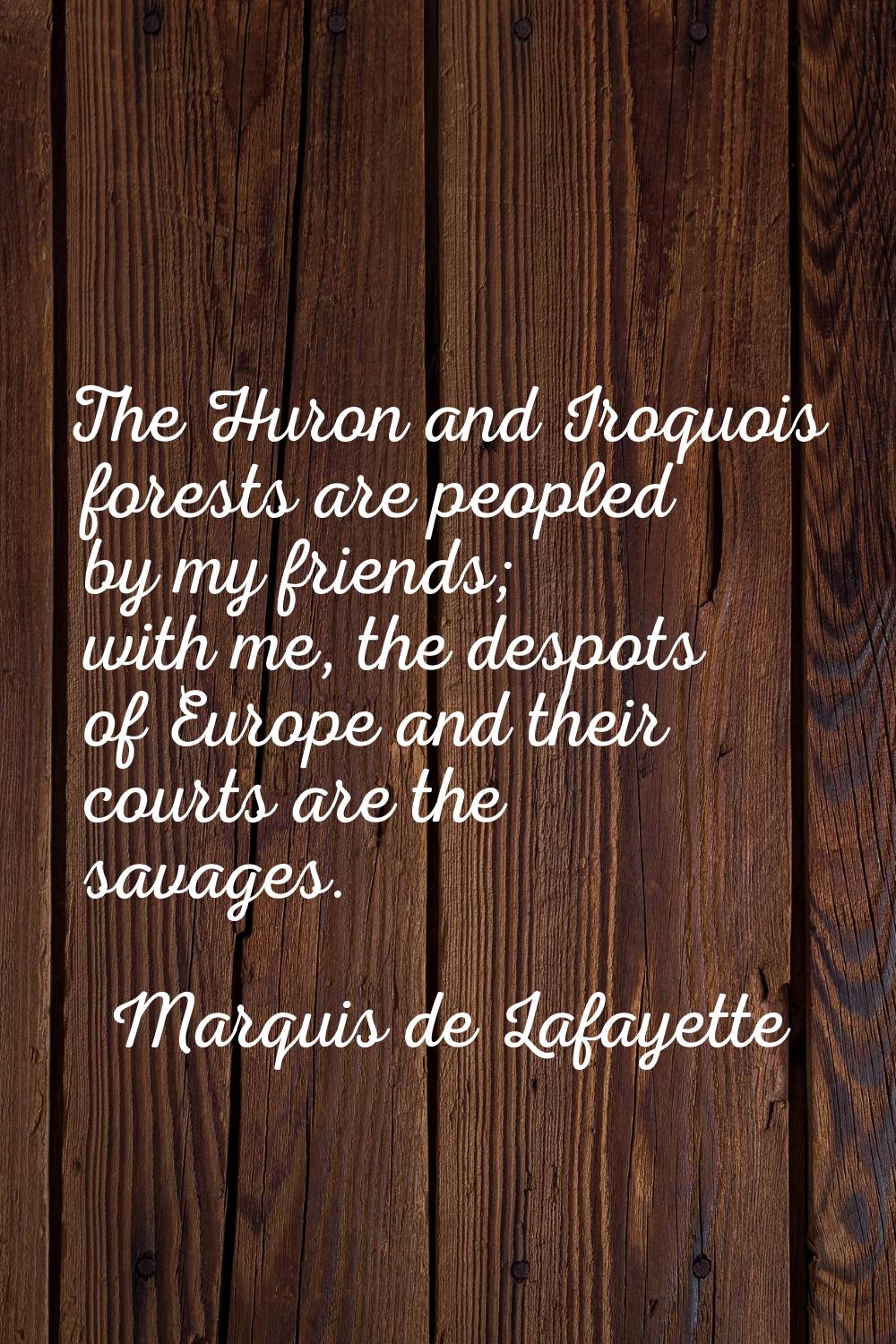 The Huron and Iroquois forests are peopled by my friends; with me, the despots of Europe and their 