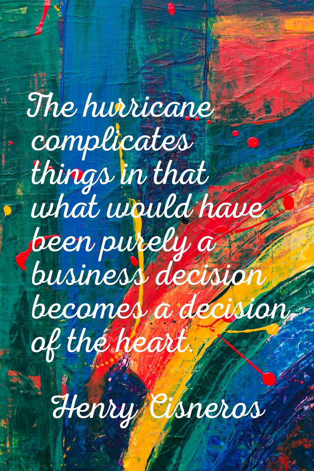 The hurricane complicates things in that what would have been purely a business decision becomes a 