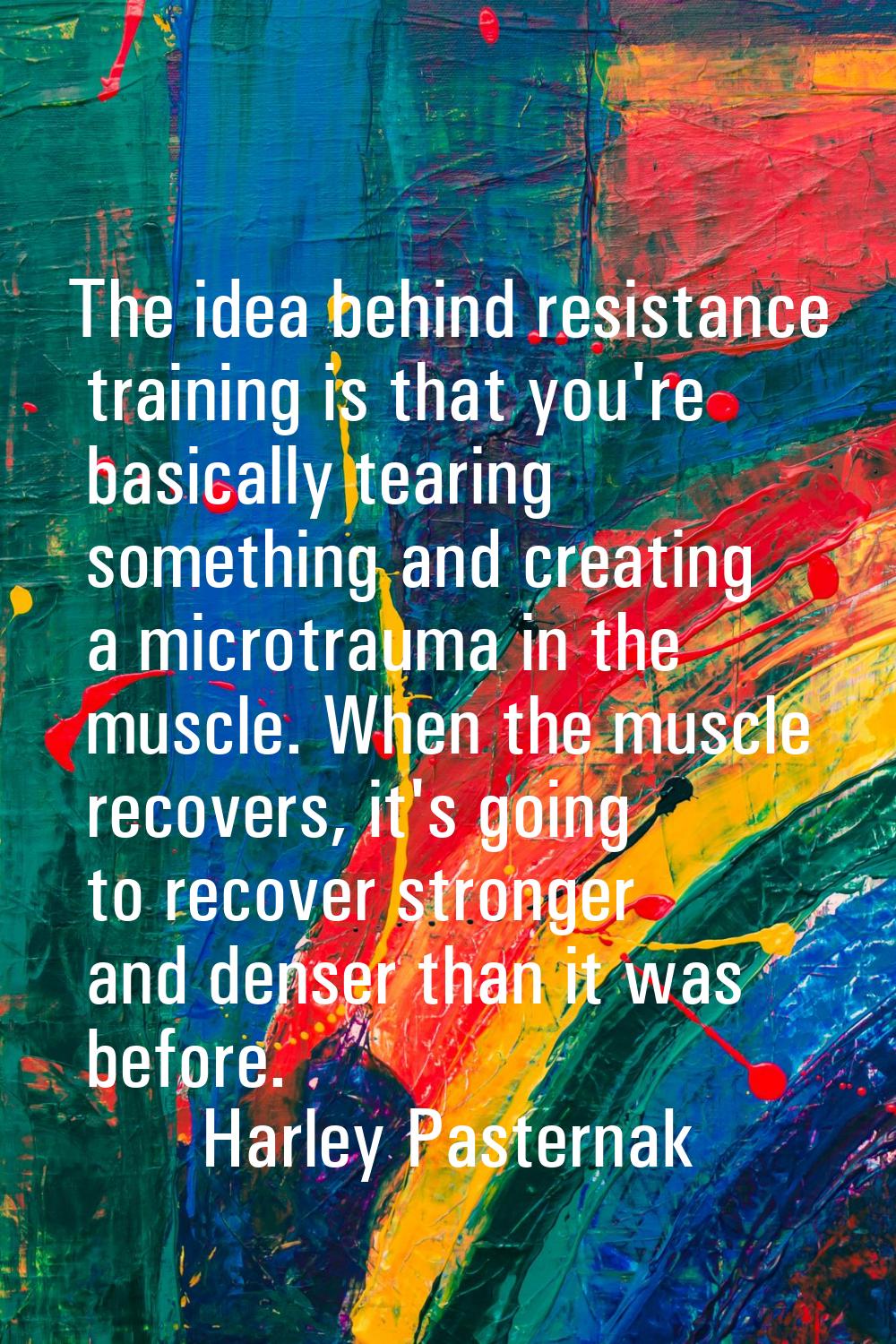The idea behind resistance training is that you're basically tearing something and creating a micro