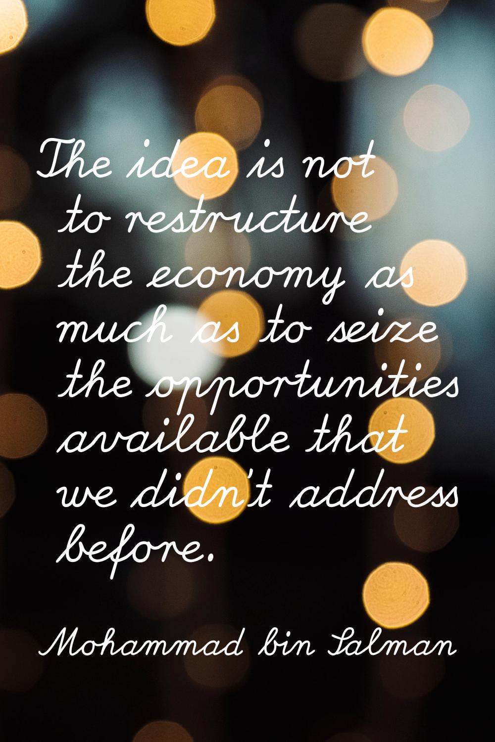 The idea is not to restructure the economy as much as to seize the opportunities available that we 
