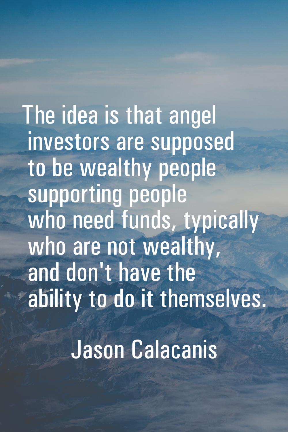 The idea is that angel investors are supposed to be wealthy people supporting people who need funds