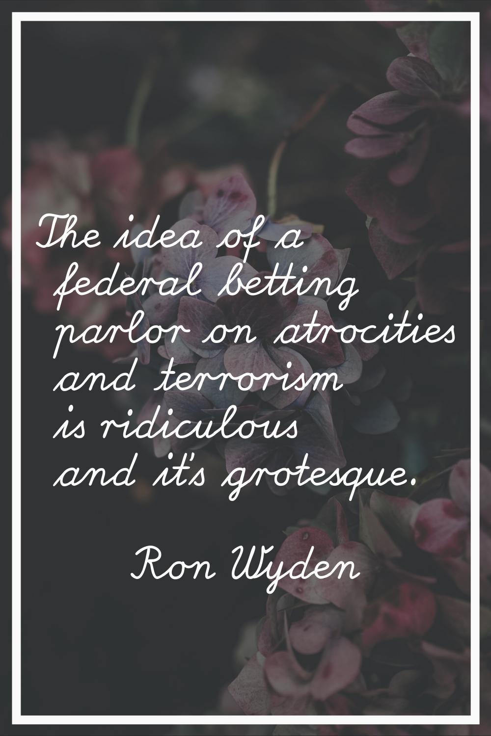 The idea of a federal betting parlor on atrocities and terrorism is ridiculous and it's grotesque.
