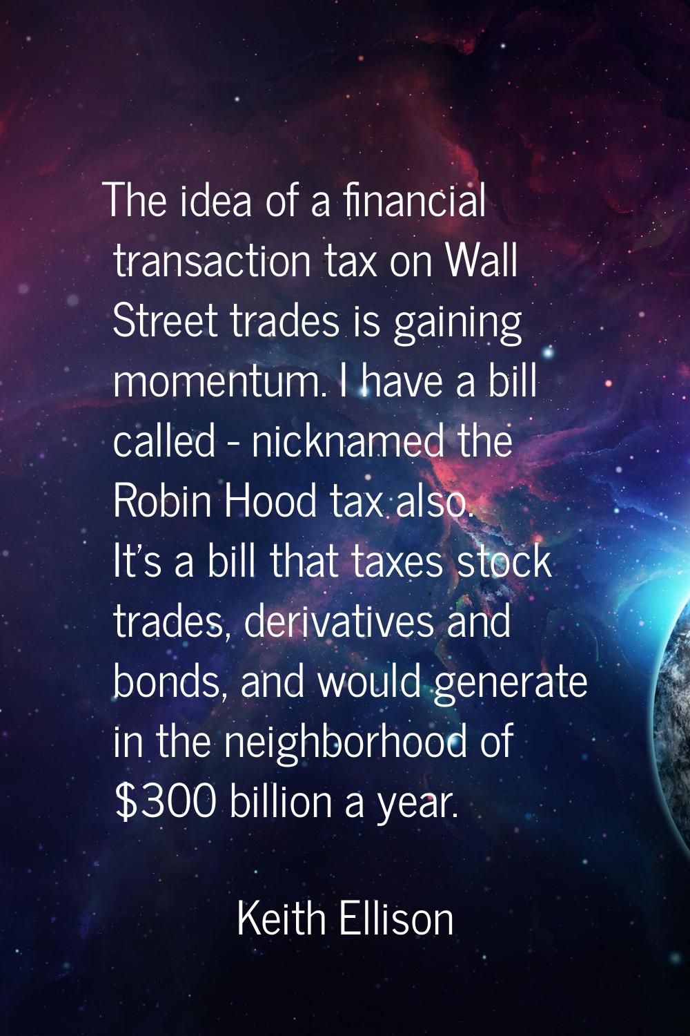 The idea of a financial transaction tax on Wall Street trades is gaining momentum. I have a bill ca
