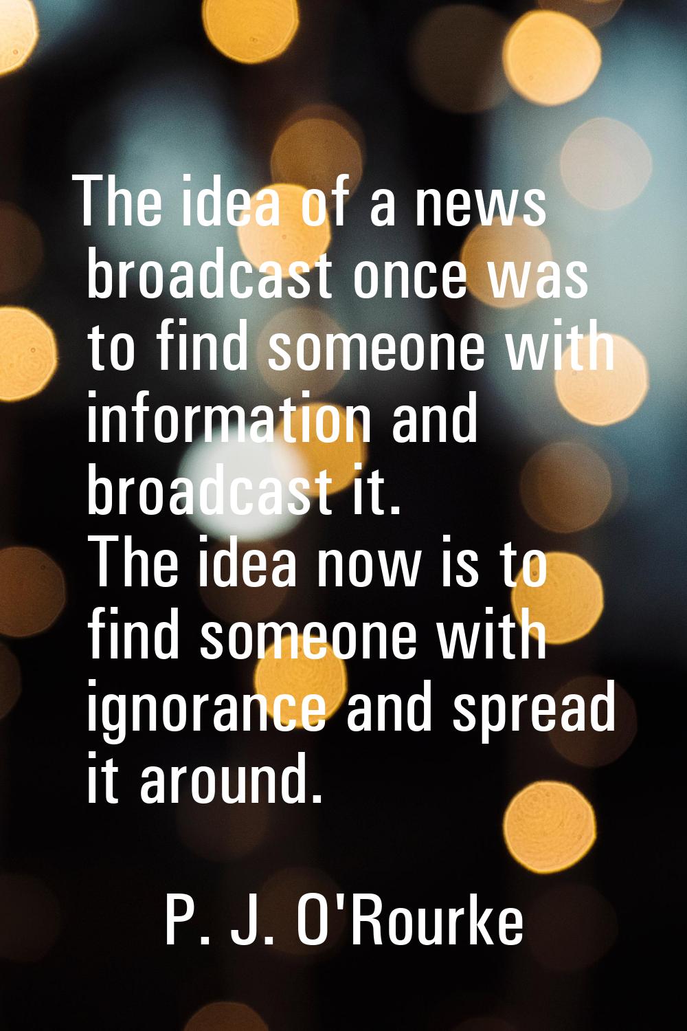The idea of a news broadcast once was to find someone with information and broadcast it. The idea n