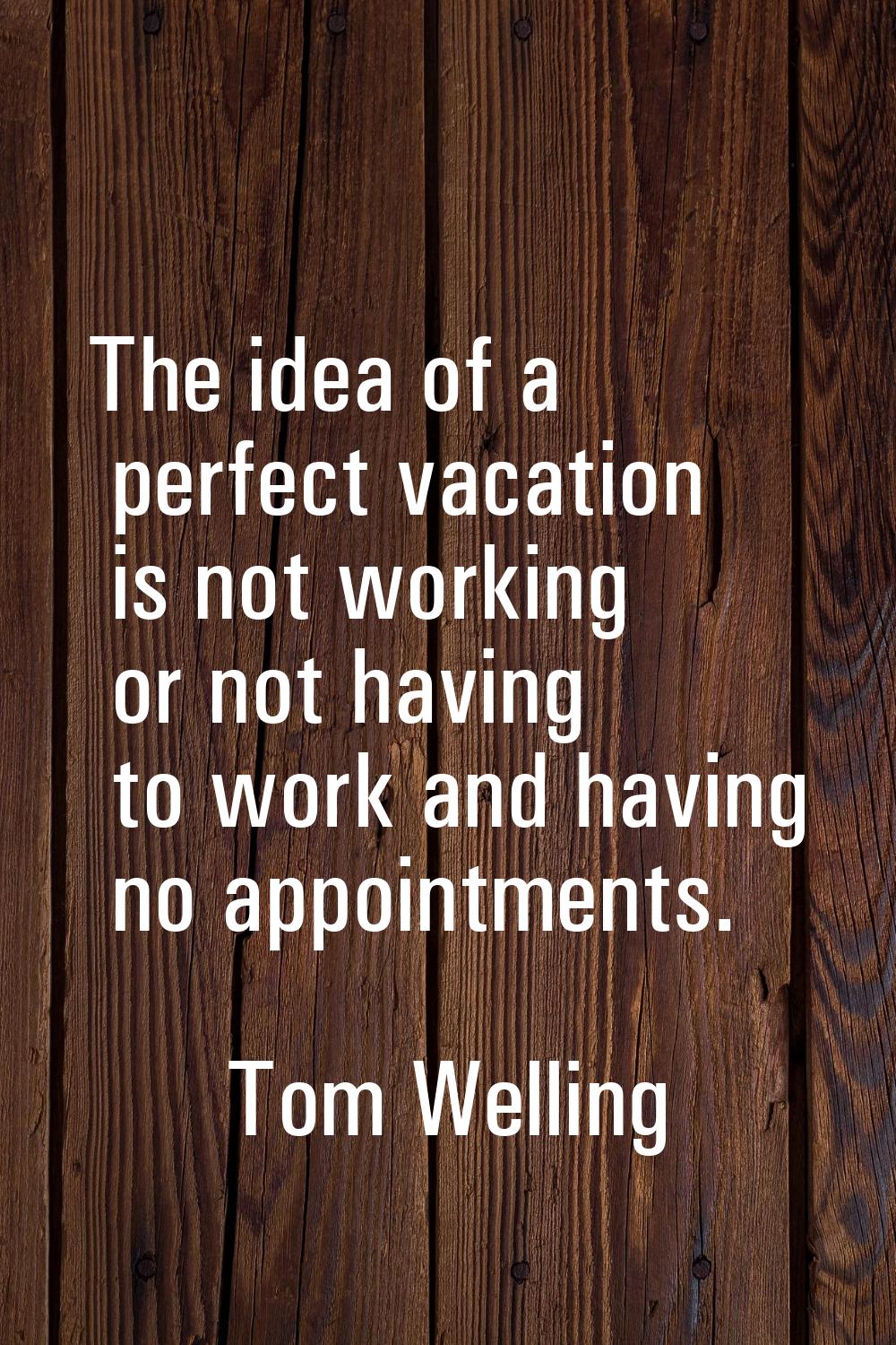 The idea of a perfect vacation is not working or not having to work and having no appointments.