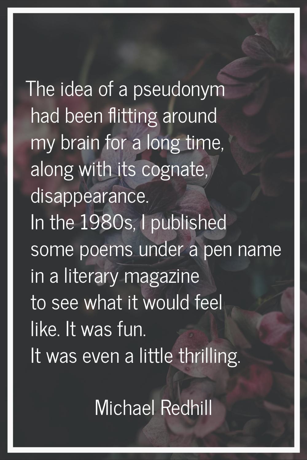 The idea of a pseudonym had been flitting around my brain for a long time, along with its cognate, 