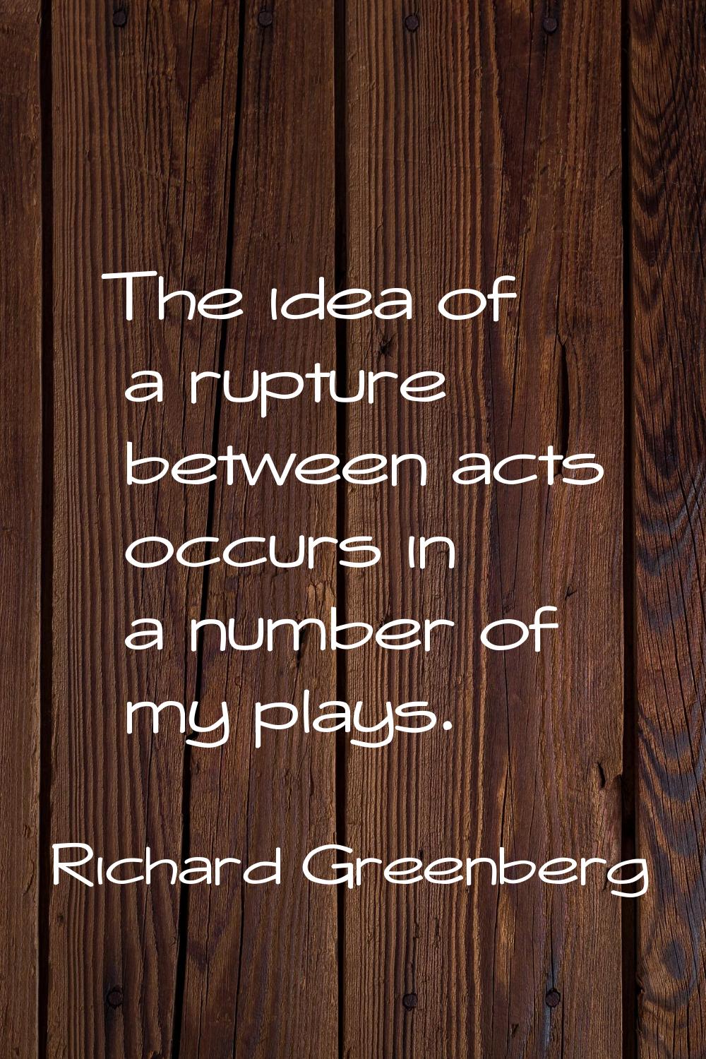 The idea of a rupture between acts occurs in a number of my plays.