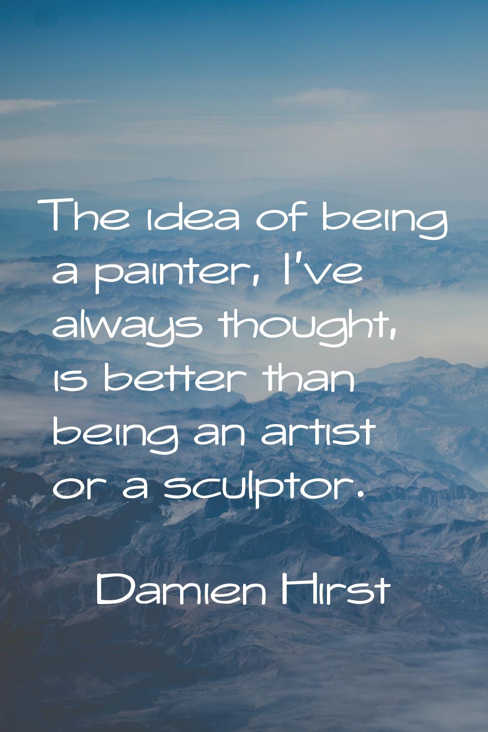 The idea of being a painter, I've always thought, is better than being an artist or a sculptor.
