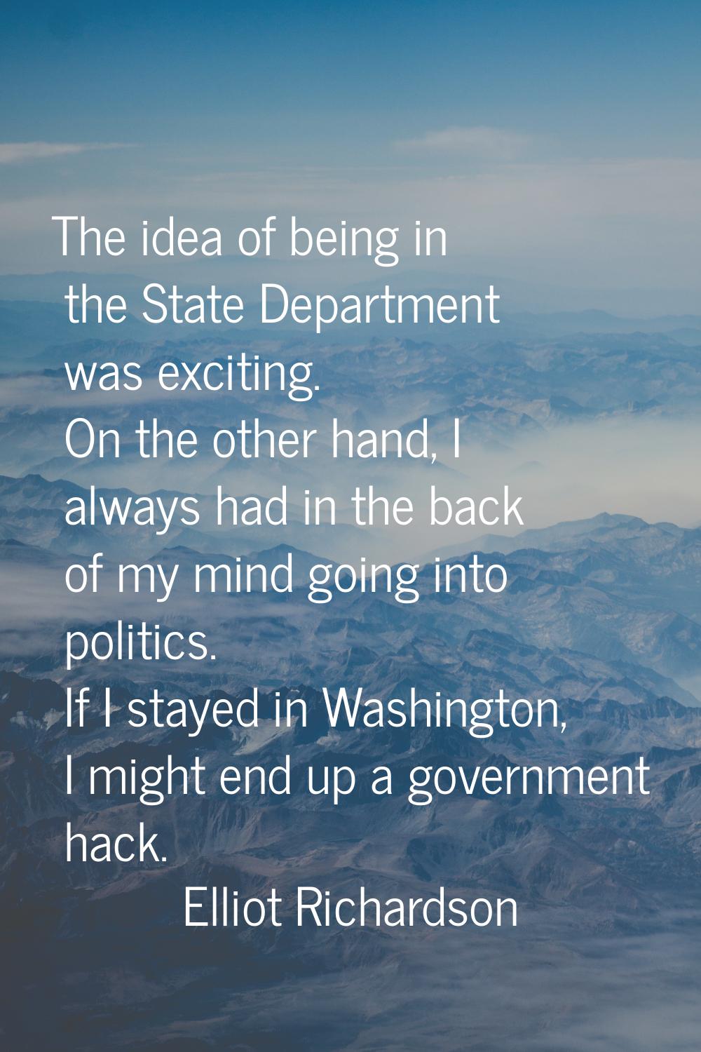 The idea of being in the State Department was exciting. On the other hand, I always had in the back