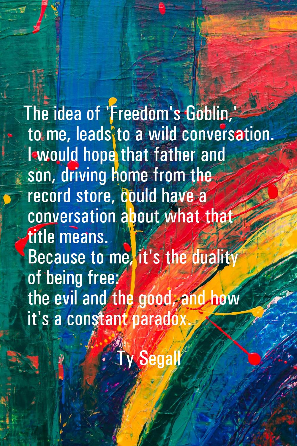 The idea of 'Freedom's Goblin,' to me, leads to a wild conversation. I would hope that father and s