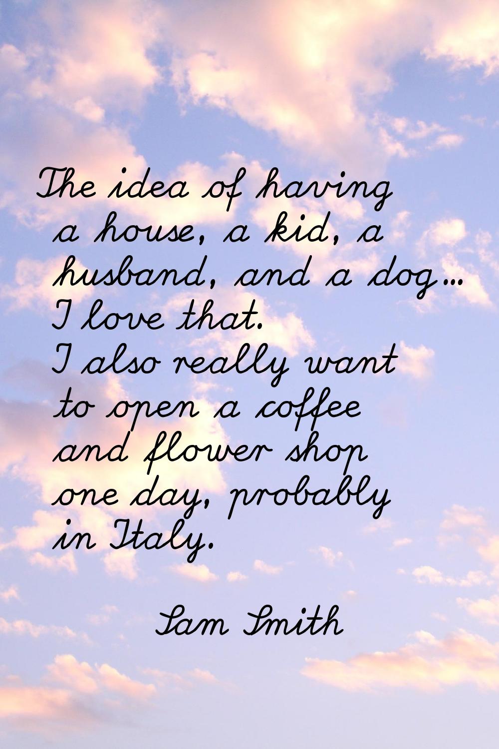 The idea of having a house, a kid, a husband, and a dog... I love that. I also really want to open 