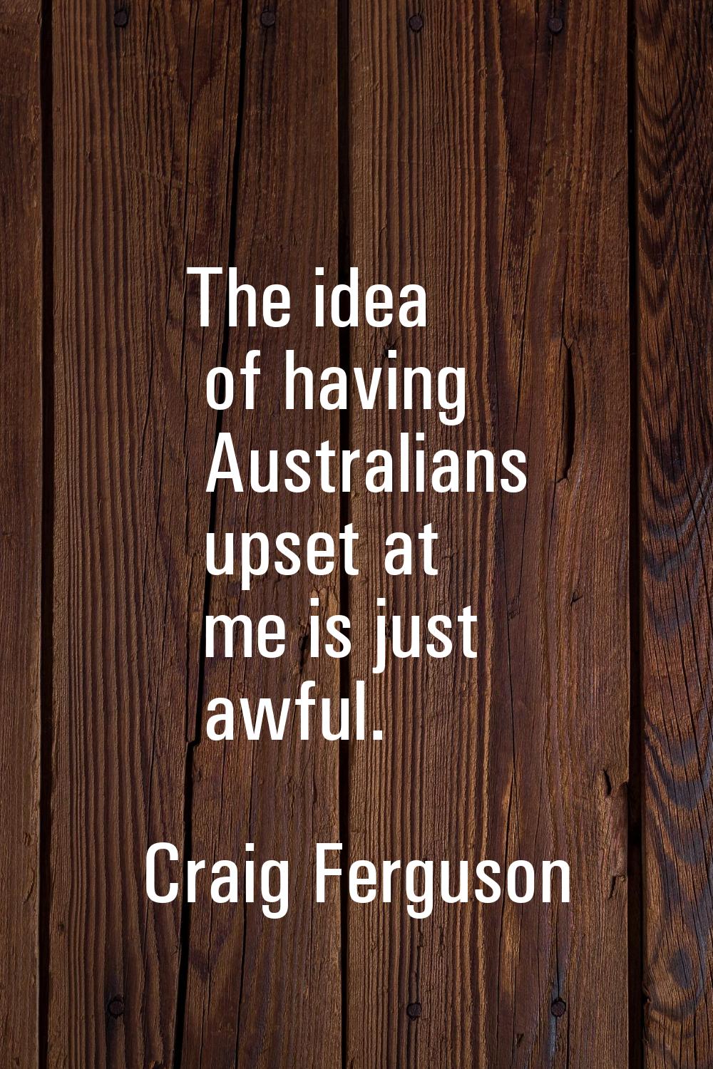 The idea of having Australians upset at me is just awful.