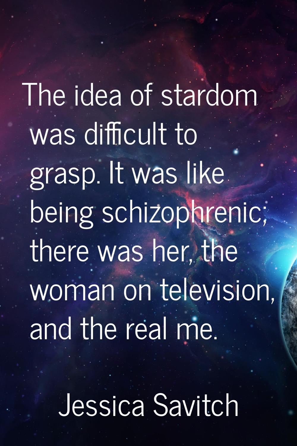 The idea of stardom was difficult to grasp. It was like being schizophrenic; there was her, the wom