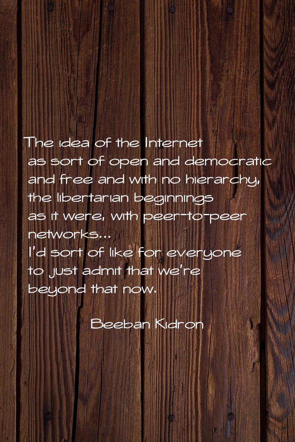 The idea of the Internet as sort of open and democratic and free and with no hierarchy, the liberta