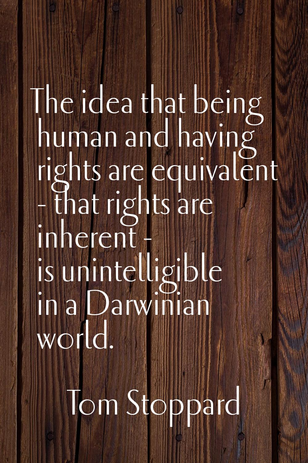 The idea that being human and having rights are equivalent - that rights are inherent - is unintell