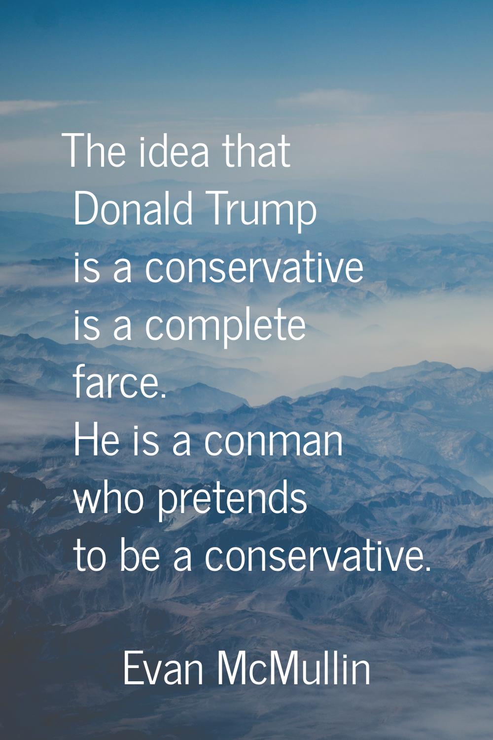 The idea that Donald Trump is a conservative is a complete farce. He is a conman who pretends to be