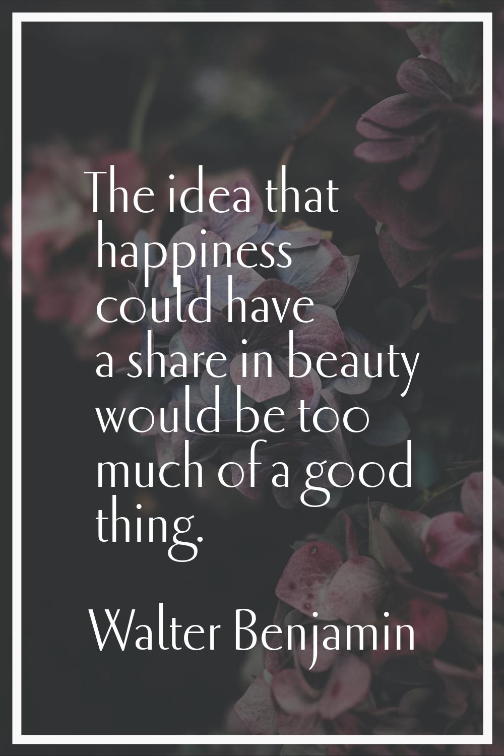 The idea that happiness could have a share in beauty would be too much of a good thing.