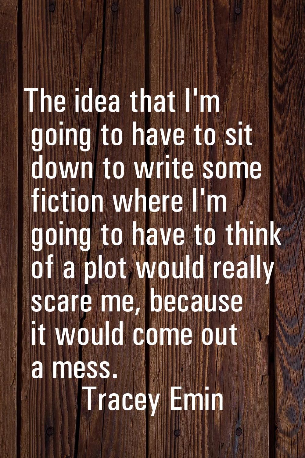 The idea that I'm going to have to sit down to write some fiction where I'm going to have to think 