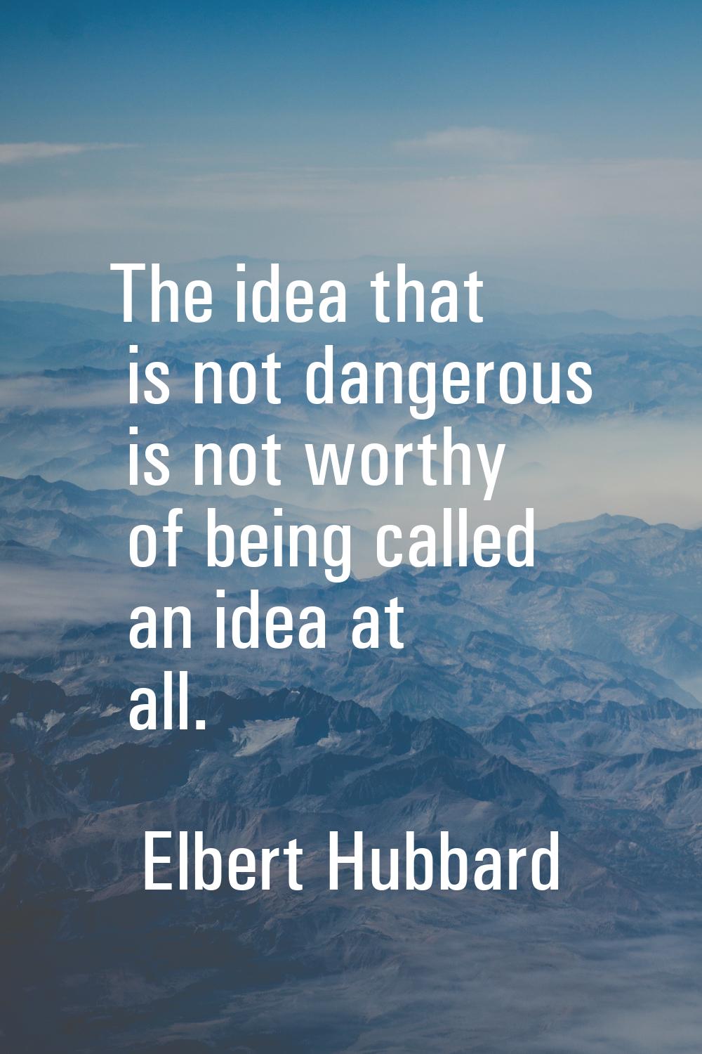 The idea that is not dangerous is not worthy of being called an idea at all.