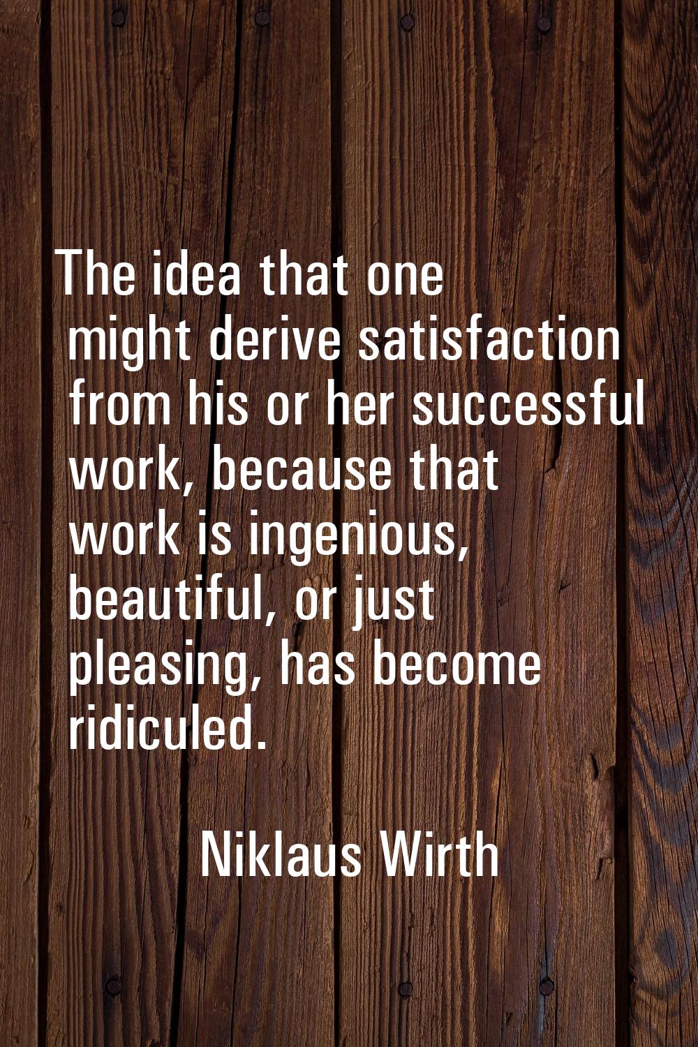 The idea that one might derive satisfaction from his or her successful work, because that work is i