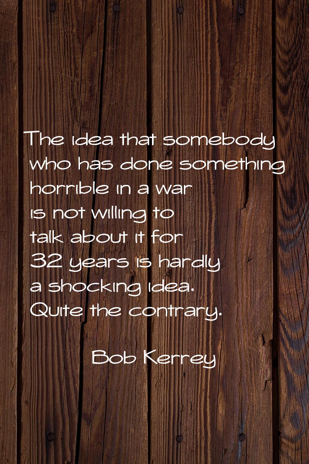 The idea that somebody who has done something horrible in a war is not willing to talk about it for