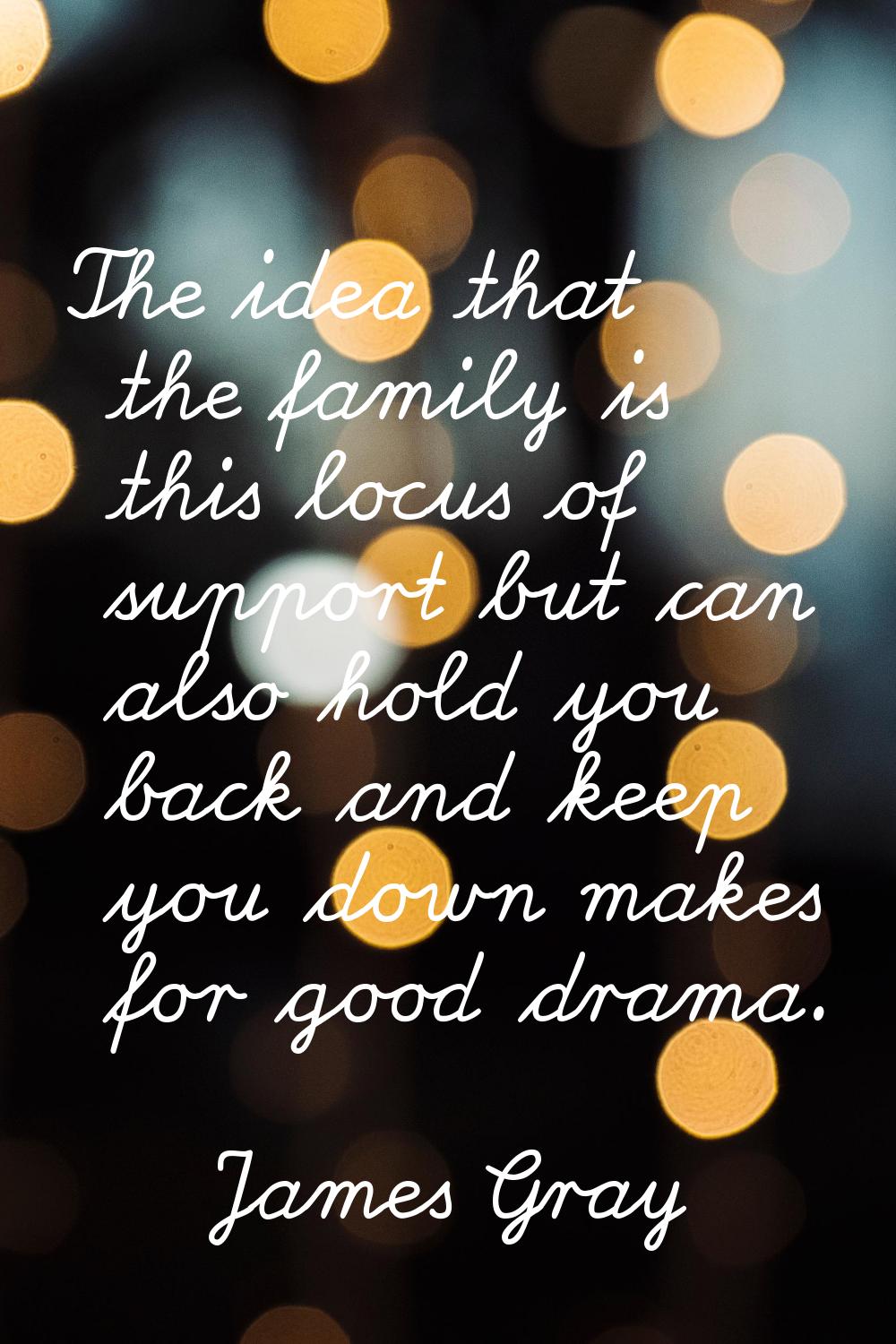 The idea that the family is this locus of support but can also hold you back and keep you down make