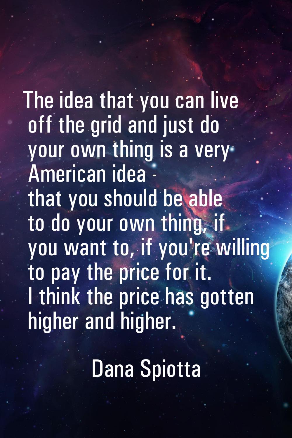 The idea that you can live off the grid and just do your own thing is a very American idea - that y